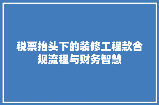 税票抬头下的装修工程款合规流程与财务智慧  第1张