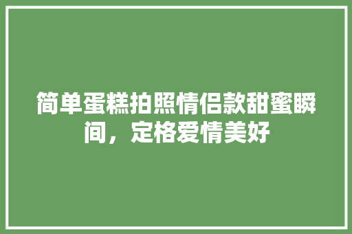 简单蛋糕拍照情侣款甜蜜瞬间，定格爱情美好