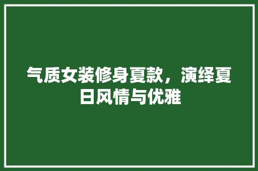 气质女装修身夏款，演绎夏日风情与优雅
