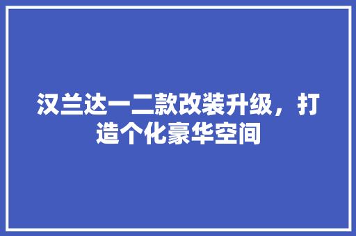汉兰达一二款改装升级，打造个化豪华空间