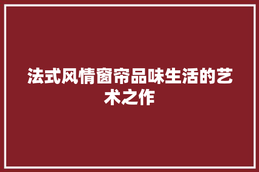 法式风情窗帘品味生活的艺术之作