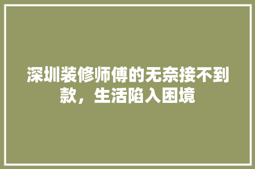 深圳装修师傅的无奈接不到款，生活陷入困境  第1张