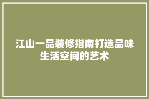 江山一品装修指南打造品味生活空间的艺术