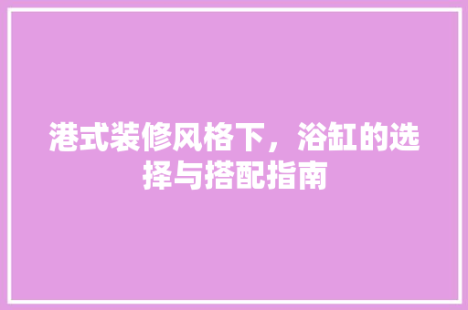 港式装修风格下，浴缸的选择与搭配指南