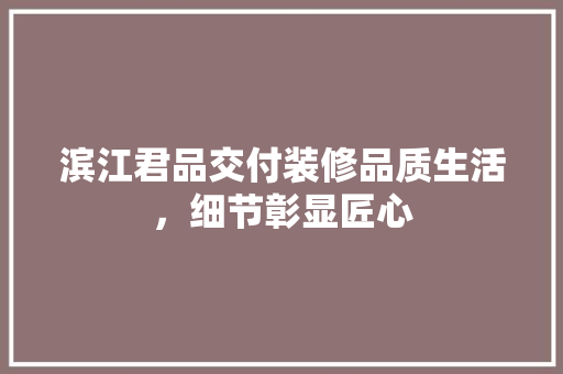 滨江君品交付装修品质生活，细节彰显匠心