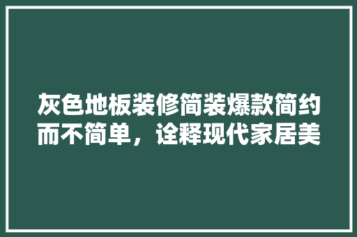 灰色地板装修简装爆款简约而不简单，诠释现代家居美学