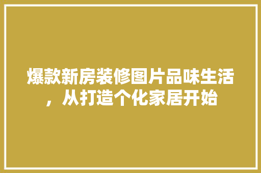爆款新房装修图片品味生活，从打造个化家居开始