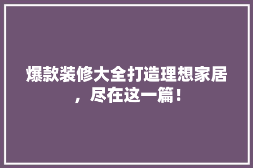 爆款装修大全打造理想家居，尽在这一篇！