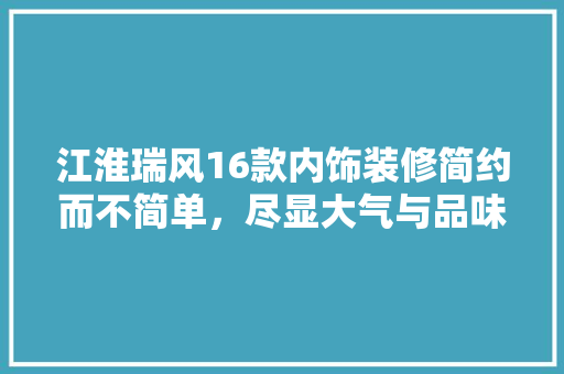 江淮瑞风16款内饰装修简约而不简单，尽显大气与品味