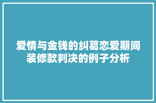 爱情与金钱的纠葛恋爱期间装修款判决的例子分析