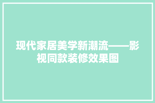 现代家居美学新潮流——影视同款装修效果图