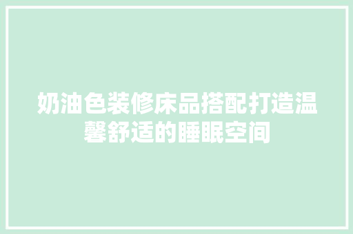 奶油色装修床品搭配打造温馨舒适的睡眠空间