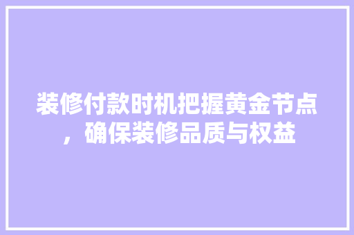 装修付款时机把握黄金节点，确保装修品质与权益  第1张