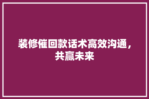 装修催回款话术高效沟通，共赢未来