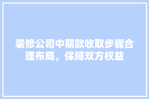 装修公司中期款收取步骤合理布局，保障双方权益