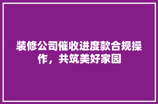 装修公司催收进度款合规操作，共筑美好家园  第1张