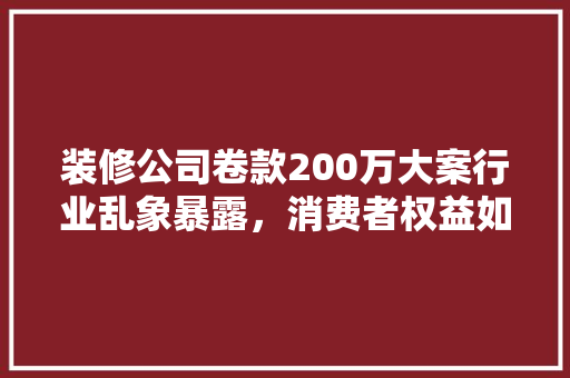 装修公司卷款200万大案行业乱象暴露，消费者权益如何保障