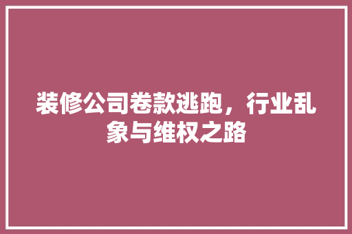 装修公司卷款逃跑，行业乱象与维权之路  第1张