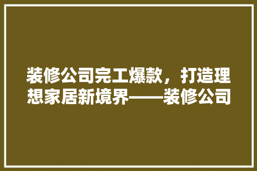 装修公司完工爆款，打造理想家居新境界——装修公司装修流程与方法  第1张
