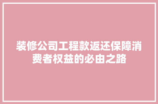装修公司工程款返还保障消费者权益的必由之路  第1张