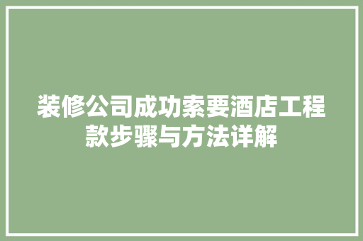 装修公司成功索要酒店工程款步骤与方法详解  第1张