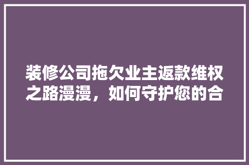 装修公司拖欠业主返款维权之路漫漫，如何守护您的合法权益  第1张