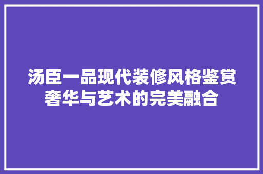 汤臣一品现代装修风格鉴赏奢华与艺术的完美融合