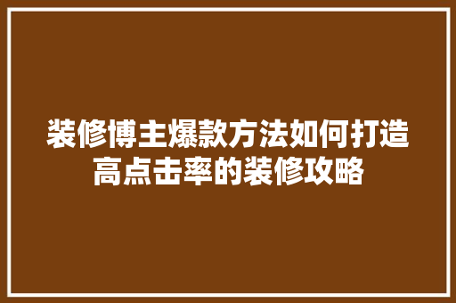 装修博主爆款方法如何打造高点击率的装修攻略