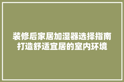 装修后家居加湿器选择指南打造舒适宜居的室内环境  第1张