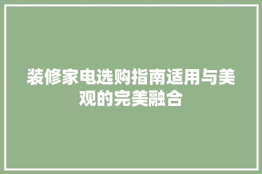 装修家电选购指南适用与美观的完美融合  第1张
