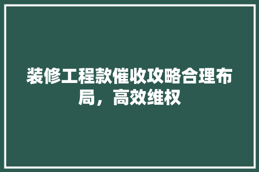 装修工程款催收攻略合理布局，高效维权