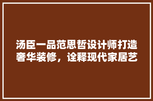 汤臣一品范思哲设计师打造奢华装修，诠释现代家居艺术之美