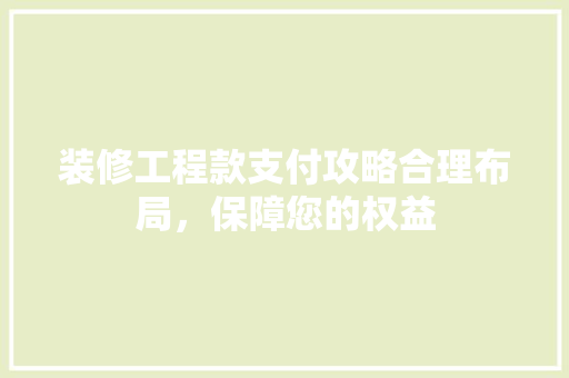 装修工程款支付攻略合理布局，保障您的权益  第1张