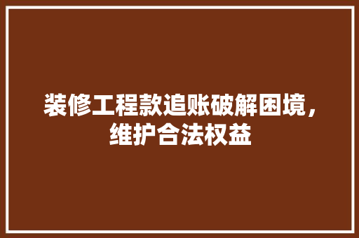 装修工程款追账破解困境，维护合法权益  第1张