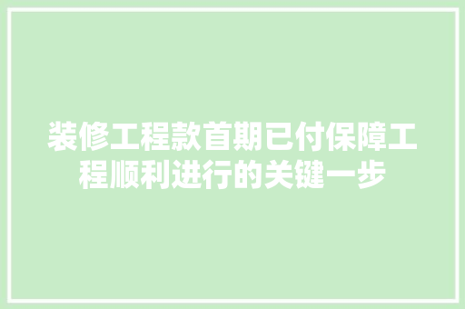 装修工程款首期已付保障工程顺利进行的关键一步