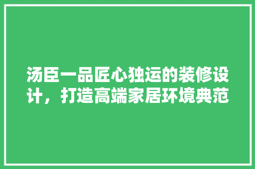 汤臣一品匠心独运的装修设计，打造高端家居环境典范