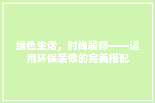 绿色生活，时尚装修——适用环保装修的完美搭配  第1张