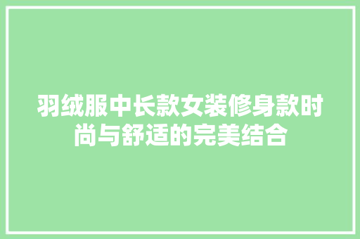 羽绒服中长款女装修身款时尚与舒适的完美结合  第1张