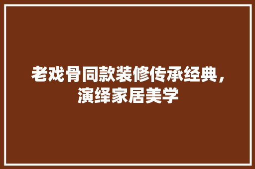 老戏骨同款装修传承经典，演绎家居美学  第1张