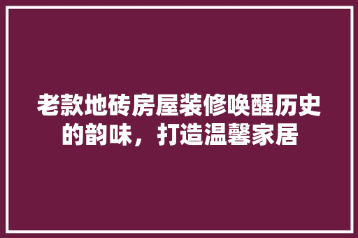 老款地砖房屋装修唤醒历史的韵味，打造温馨家居