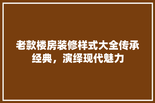 老款楼房装修样式大全传承经典，演绎现代魅力