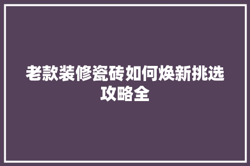 老款装修瓷砖如何焕新挑选攻略全
