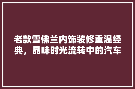 老款雪佛兰内饰装修重温经典，品味时光流转中的汽车美学