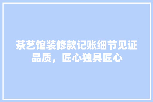 茶艺馆装修款记账细节见证品质，匠心独具匠心