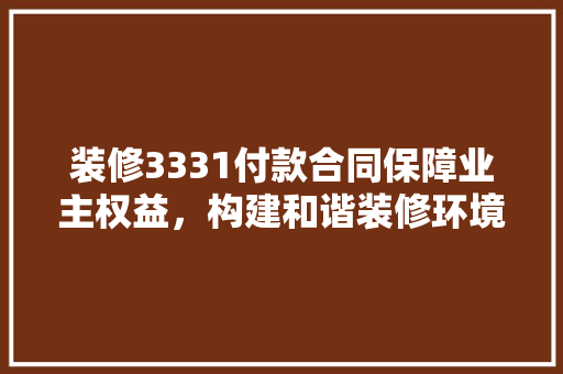 装修3331付款合同保障业主权益，构建和谐装修环境