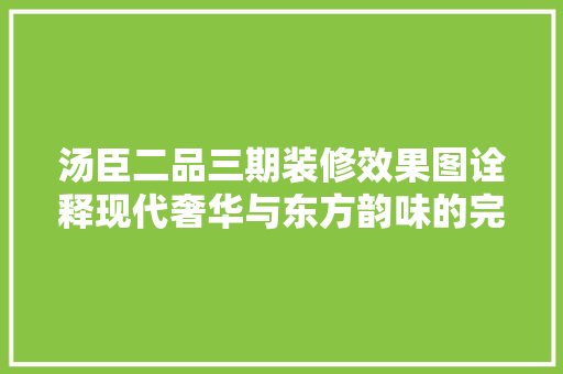 汤臣二品三期装修效果图诠释现代奢华与东方韵味的完美融合