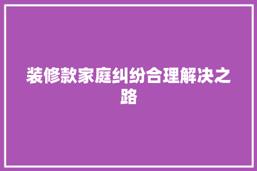 装修款家庭纠纷合理解决之路  第1张
