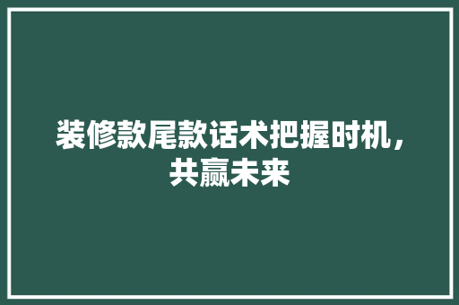 装修款尾款话术把握时机，共赢未来  第1张