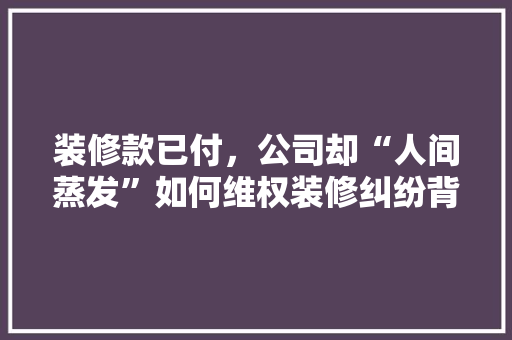 装修款已付，公司却“人间蒸发”如何维权装修纠纷背后的法律维权之路  第1张
