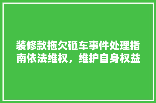装修款拖欠砸车事件处理指南依法维权，维护自身权益  第1张
